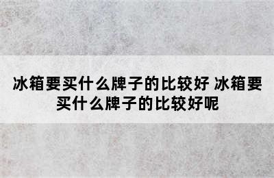 冰箱要买什么牌子的比较好 冰箱要买什么牌子的比较好呢